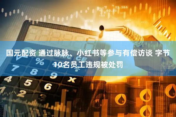 国元配资 通过脉脉、小红书等参与有偿访谈 字节10名员工违规被处罚
