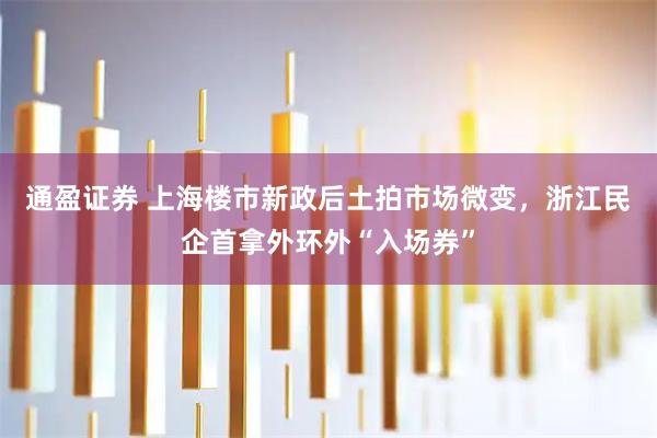 通盈证券 上海楼市新政后土拍市场微变，浙江民企首拿外环外“入场券”