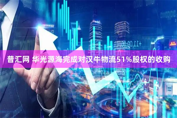 普汇网 华光源海完成对汉牛物流51%股权的收购