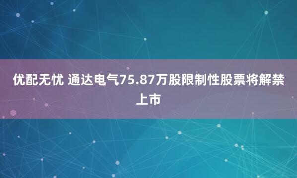 优配无忧 通达电气75.87万股限制性股票将解禁上市