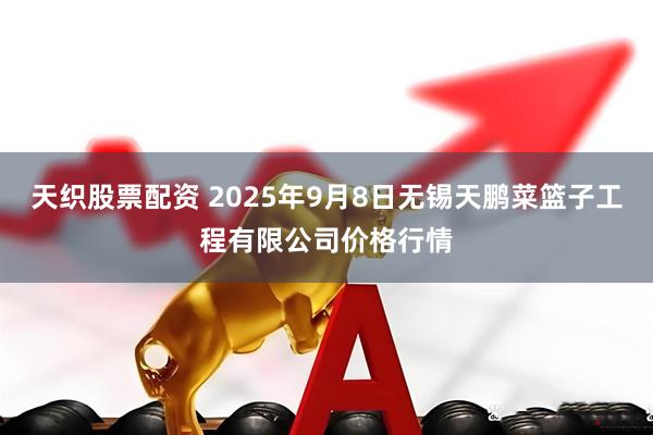 天织股票配资 2025年9月8日无锡天鹏菜篮子工程有限公司价格行情