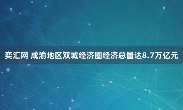 奕汇网 成渝地区双城经济圈经济总量达8.7万亿元
