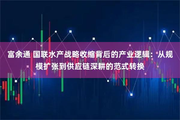 富余通 国联水产战略收缩背后的产业逻辑：从规模扩张到供应链深耕的范式转换