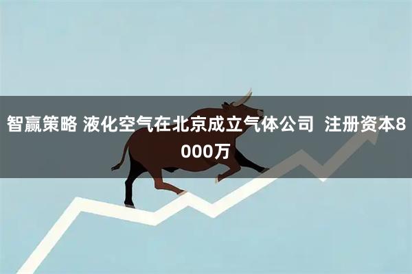 智赢策略 液化空气在北京成立气体公司  注册资本8000万
