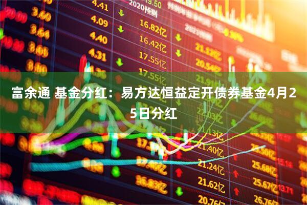 富余通 基金分红：易方达恒益定开债券基金4月25日分红