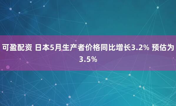 可盈配资 日本5月生产者价格同比增长3.2% 预估为3.5%
