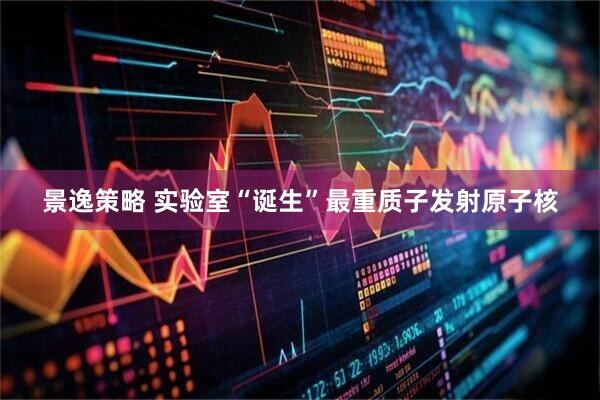 景逸策略 实验室“诞生”最重质子发射原子核