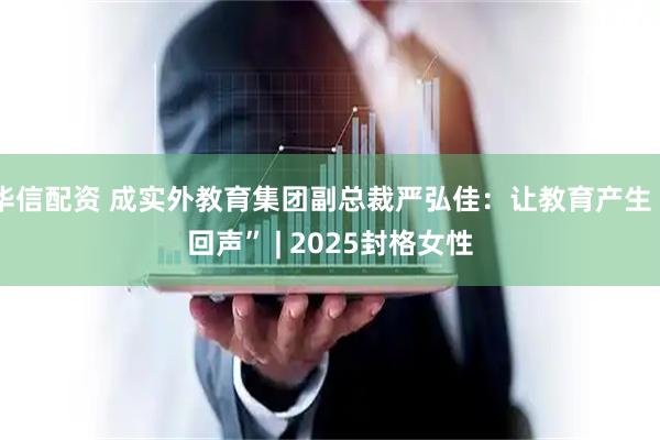华信配资 成实外教育集团副总裁严弘佳：让教育产生“回声” | 2025封格女性