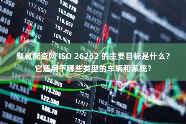 聚赢配资网 ISO 26262 的主要目标是什么？它适用于哪些类型的车辆和系统？