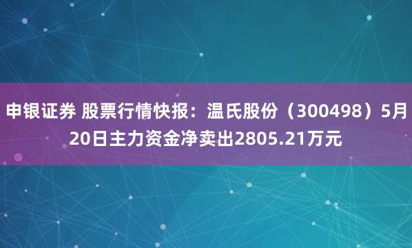申银证券 股票行情快报：温氏股份（300498）5月20日主力资金净卖出2805.21万元