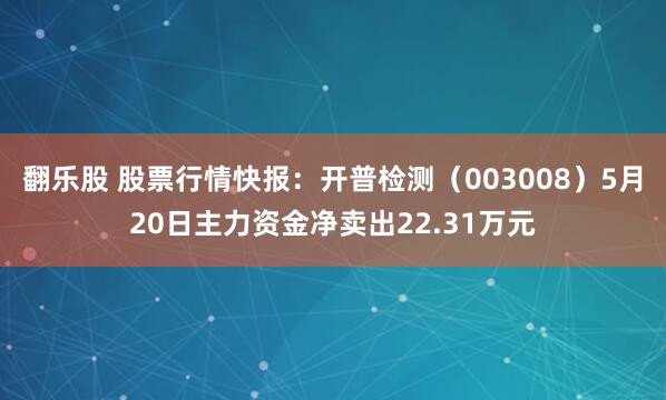 翻乐股 股票行情快报：开普检测（003008）5月20日主力资金净卖出22.31万元