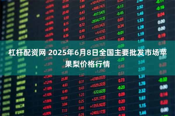 杠杆配资网 2025年6月8日全国主要批发市场苹果梨价格行情