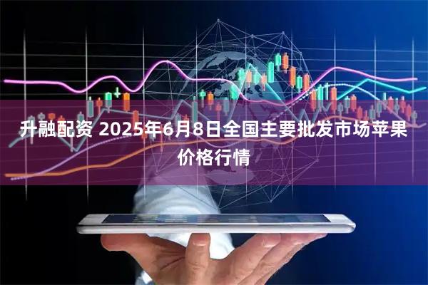 升融配资 2025年6月8日全国主要批发市场苹果价格行情