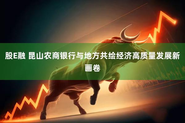 股E融 昆山农商银行与地方共绘经济高质量发展新画卷