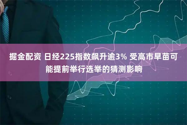 掘金配资 日经225指数飙升逾3% 受高市早苗可能提前举行选举的猜测影响