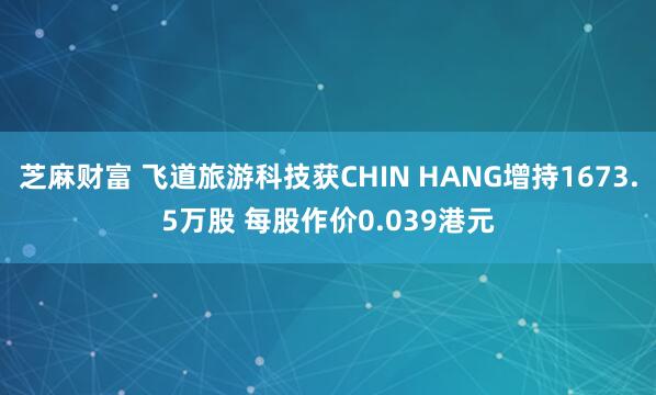 芝麻财富 飞道旅游科技获CHIN HANG增持1673.5万股 每股作价0.039港元