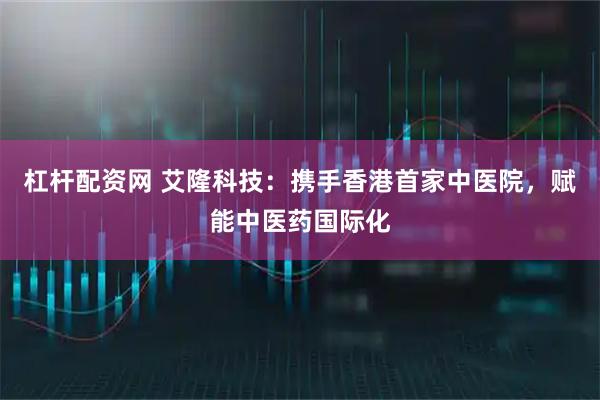 杠杆配资网 艾隆科技：携手香港首家中医院，赋能中医药国际化