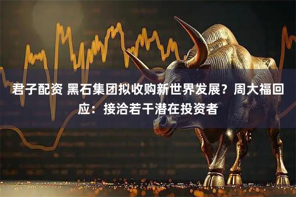 君子配资 黑石集团拟收购新世界发展？周大福回应：接洽若干潜在投资者