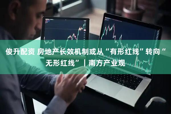 俊升配资 房地产长效机制或从“有形红线”转向“无形红线”｜南方产业观
