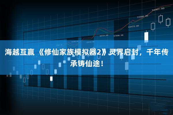 海越互赢 《修仙家族模拟器2》灵界启封，千年传承铸仙途！