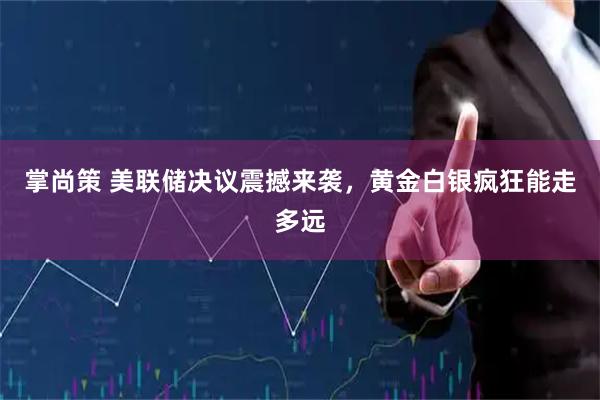 掌尚策 美联储决议震撼来袭，黄金白银疯狂能走多远