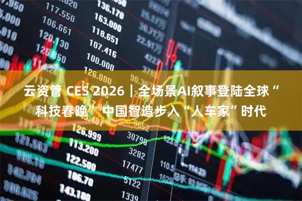 云资管 CES 2026｜全场景AI叙事登陆全球“科技春晚” 中国智造步入“人车家”时代