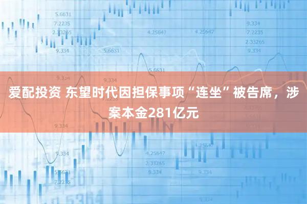 爱配投资 东望时代因担保事项“连坐”被告席，涉案本金281亿元