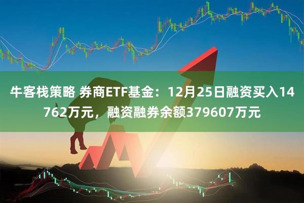 牛客栈策略 券商ETF基金：12月25日融资买入14762万元，融资融券余额379607万元