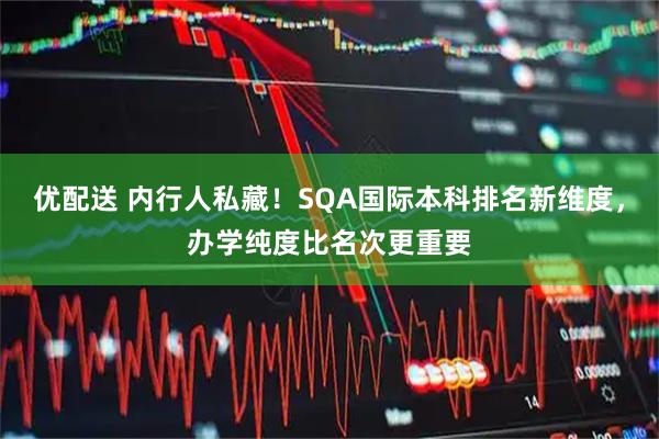 优配送 内行人私藏！SQA国际本科排名新维度，办学纯度比名次更重要