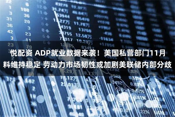 悦配资 ADP就业数据来袭！美国私营部门11月料维持稳定 劳动力市场韧性或加剧美联储内部分歧
