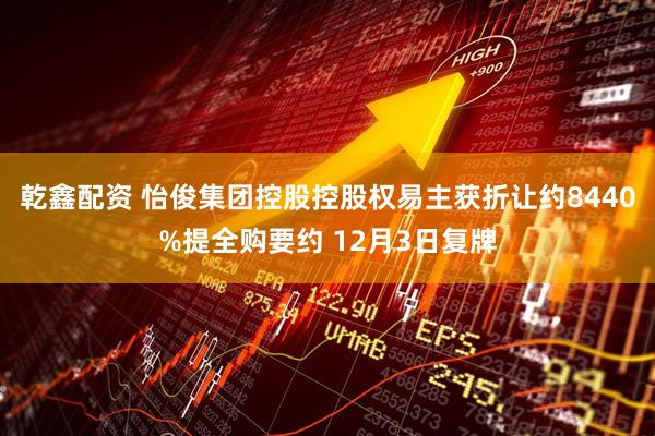 乾鑫配资 怡俊集团控股控股权易主获折让约8440%提全购要约 12月3日复牌