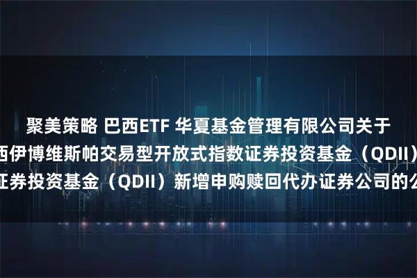 聚美策略 巴西ETF 华夏基金管理有限公司关于旗下华夏布拉德斯科巴西伊博维斯帕交易型开放式指数证券投资基金（QDII）新增申购赎回代办证券公司的公告