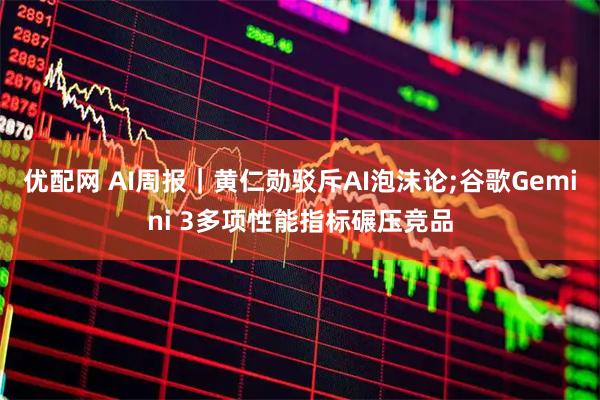 优配网 AI周报｜黄仁勋驳斥AI泡沫论;谷歌Gemini 3多项性能指标碾压竞品