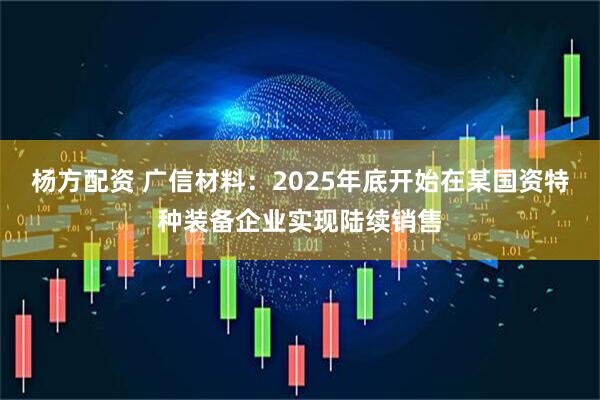 杨方配资 广信材料：2025年底开始在某国资特种装备企业实现陆续销售