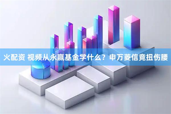 火配资 视频从永赢基金学什么？申万菱信竟扭伤腰