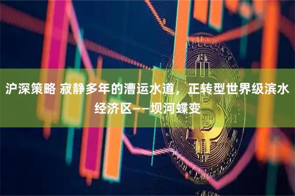 沪深策略 寂静多年的漕运水道，正转型世界级滨水经济区——坝河蝶变