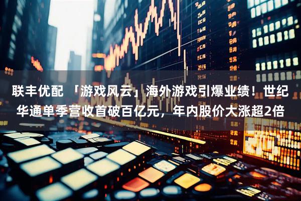 联丰优配 「游戏风云」海外游戏引爆业绩！世纪华通单季营收首破百亿元，年内股价大涨超2倍