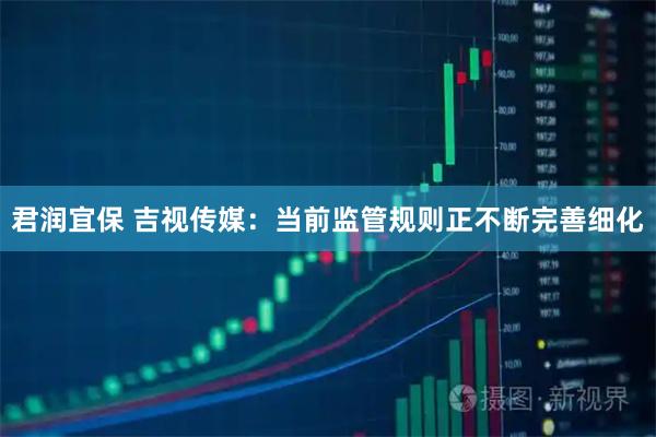 君润宜保 吉视传媒：当前监管规则正不断完善细化