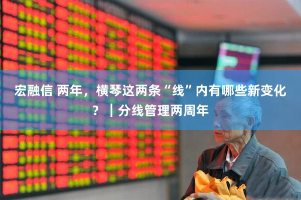 宏融信 两年，横琴这两条“线”内有哪些新变化？︱分线管理两周年