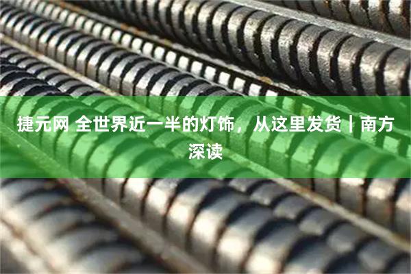 捷元网 全世界近一半的灯饰，从这里发货｜南方深读