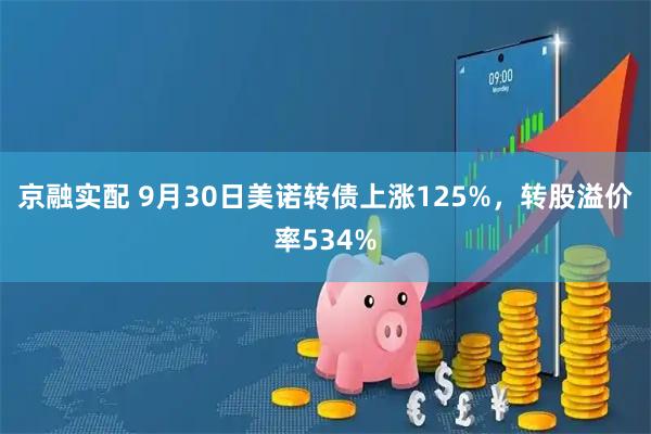 京融实配 9月30日美诺转债上涨125%，转股溢价率534%