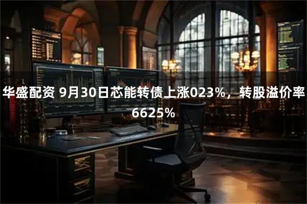 华盛配资 9月30日芯能转债上涨023%，转股溢价率6625%