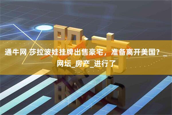 通牛网 莎拉波娃挂牌出售豪宅，准备离开美国？_网坛_房产_进行了
