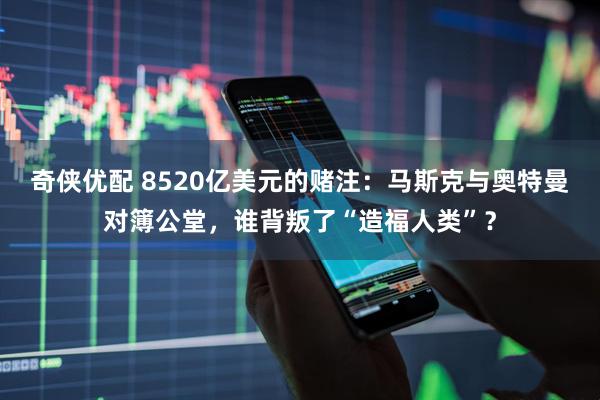 奇侠优配 8520亿美元的赌注：马斯克与奥特曼对簿公堂，谁背叛了“造福人类”？